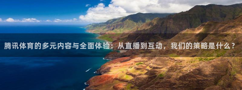 腾讯体育的多元内容与全面体验：从直播到互动，我们的策略是什么？