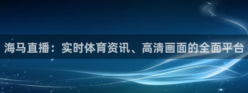 海马直播：实时体育资讯、高清画面的全面平台