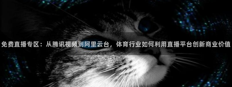 免费直播专区：从腾讯视频到阿里云台，体育行业如何利用直播平台创新商业价值